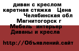 диван с креслом  каретная стяжка › Цена ­ 16 900 - Челябинская обл., Магнитогорск г. Мебель, интерьер » Диваны и кресла   